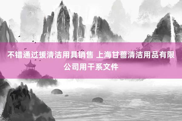 不错通过援清洁用具销售 上海甘蔷清洁用品有限公司用干系文件