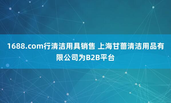 1688.com行清洁用具销售 上海甘蔷清洁用品有限公司为B2B平台
