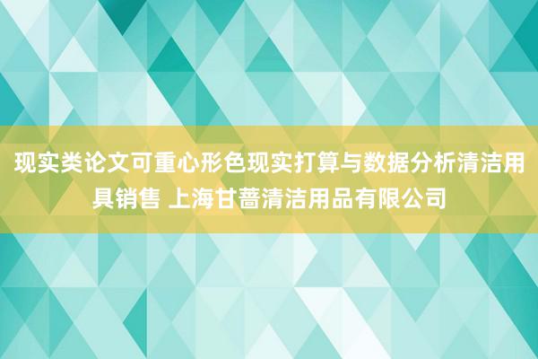 现实类论文可重心形色现实打算与数据分析清洁用具销售 上海甘蔷清洁用品有限公司