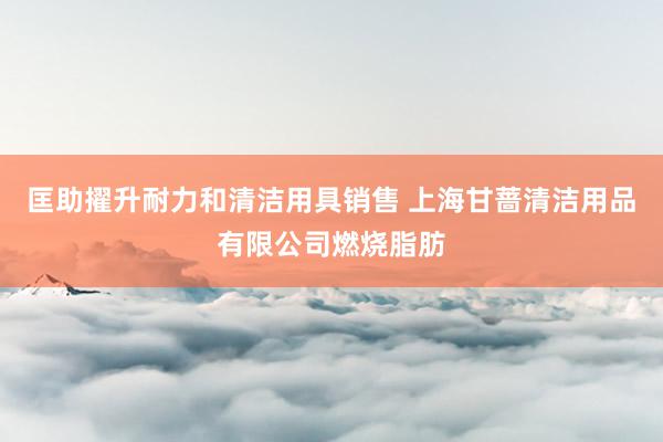 匡助擢升耐力和清洁用具销售 上海甘蔷清洁用品有限公司燃烧脂肪