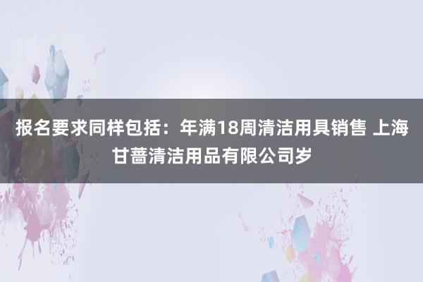 报名要求同样包括：年满18周清洁用具销售 上海甘蔷清洁用品有限公司岁