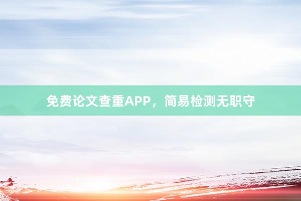 免费论文查重APP，简易检测无职守