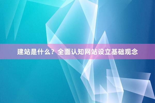 建站是什么？全面认知网站设立基础观念