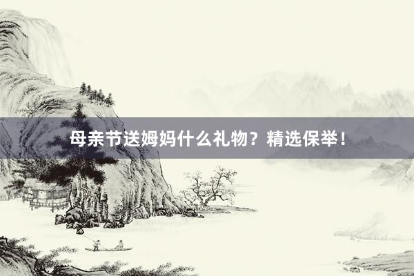 母亲节送姆妈什么礼物？精选保举！