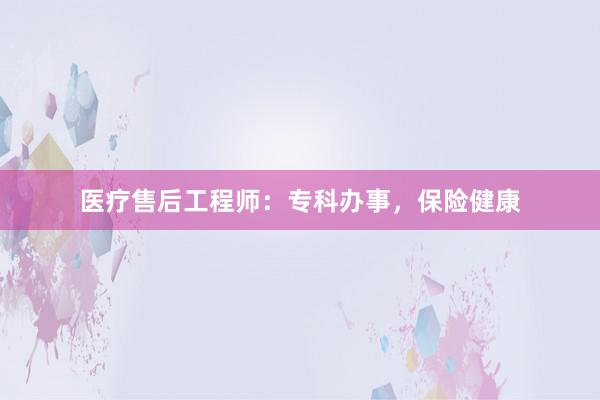 医疗售后工程师：专科办事，保险健康
