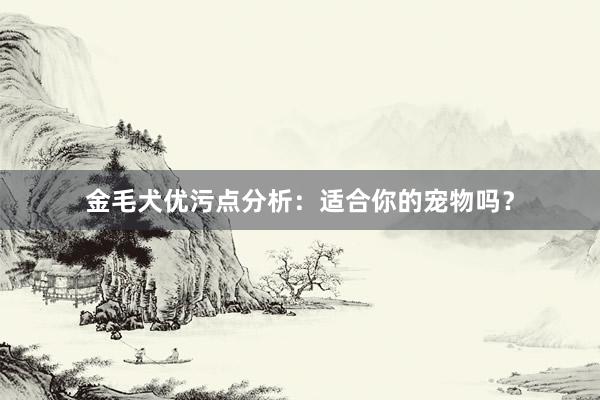 金毛犬优污点分析：适合你的宠物吗？