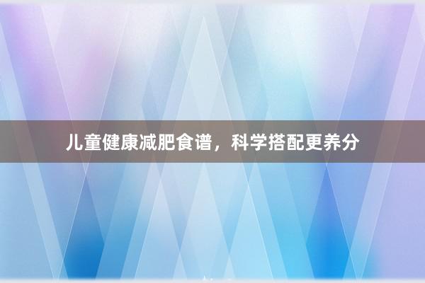 儿童健康减肥食谱，科学搭配更养分