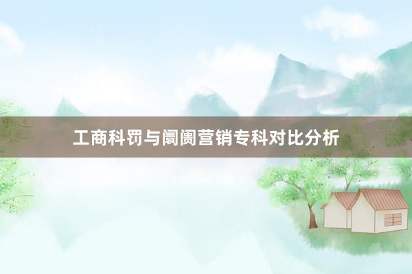 工商科罚与阛阓营销专科对比分析